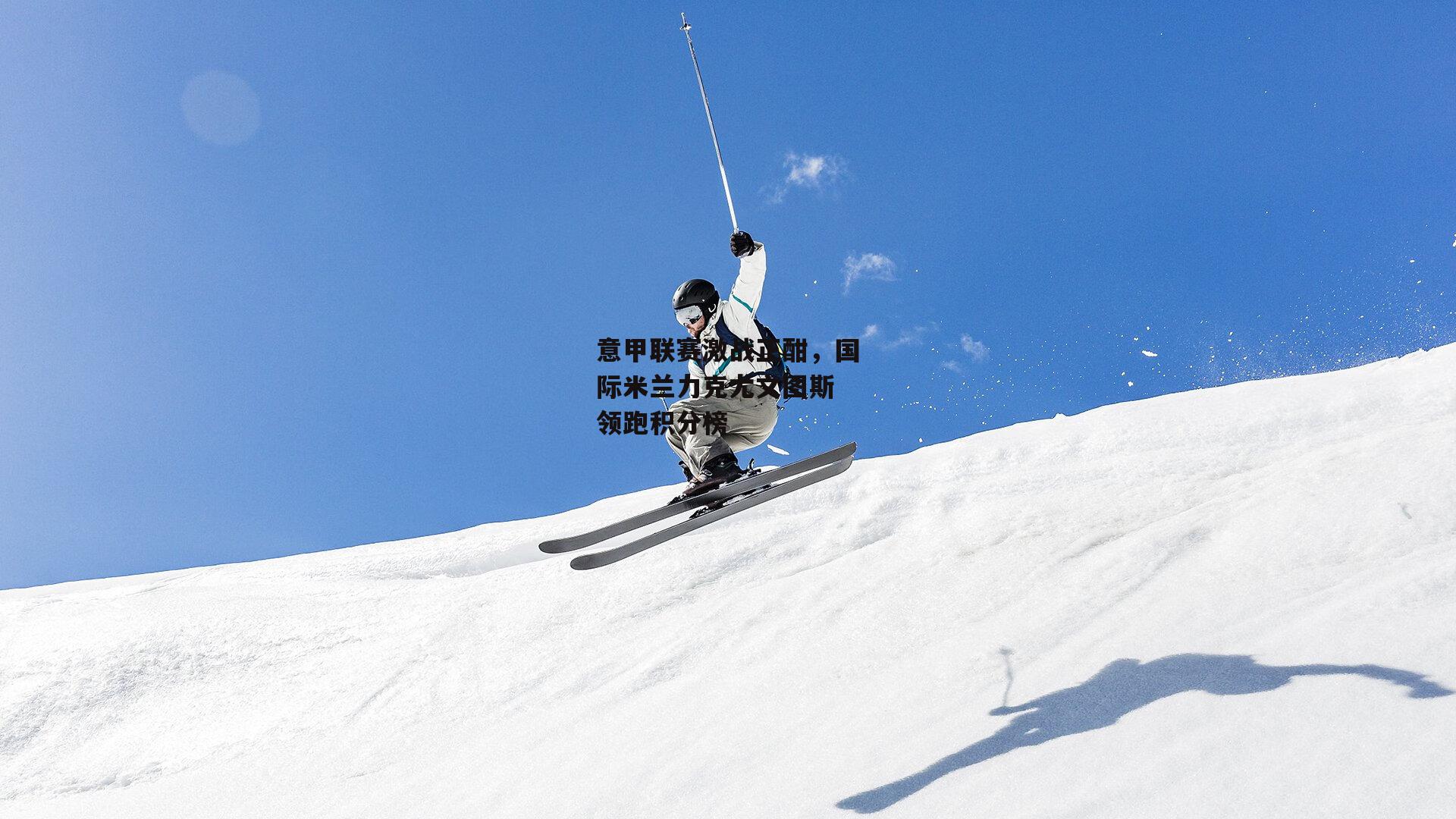 意甲联赛激战正酣，国际米兰力克尤文图斯 领跑积分榜