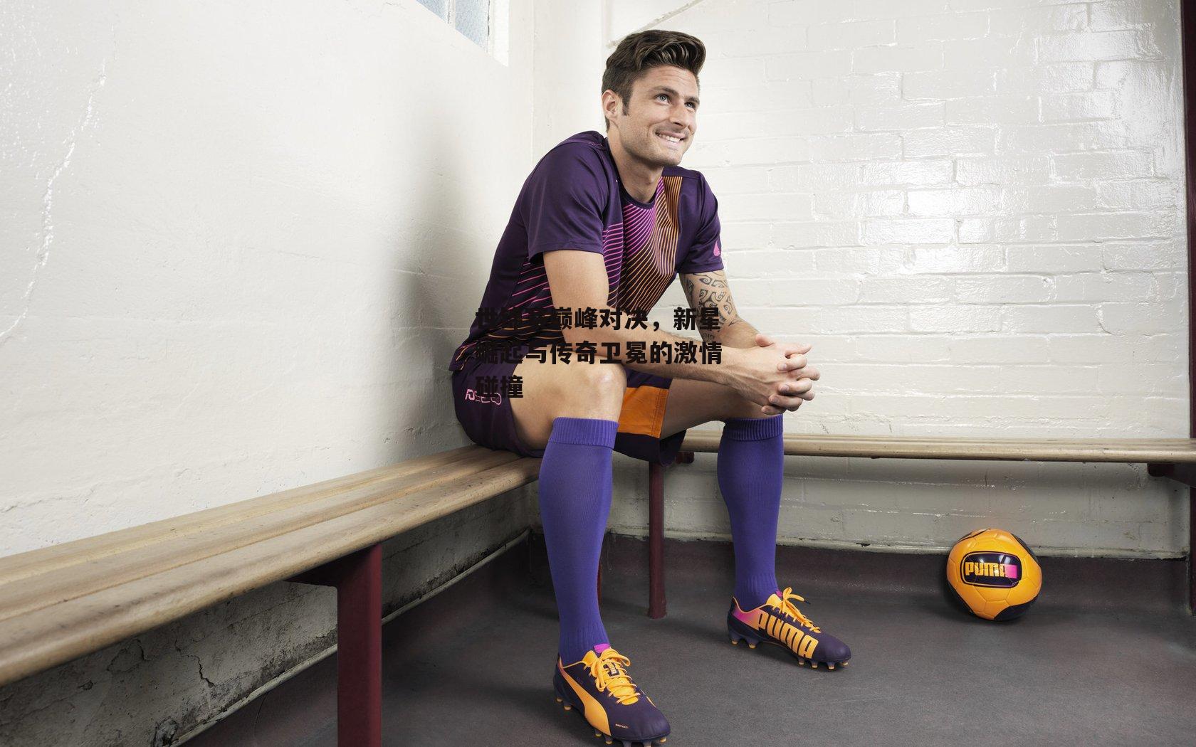 世锦赛巅峰对决,新星崛起与传奇卫冕的激情碰撞