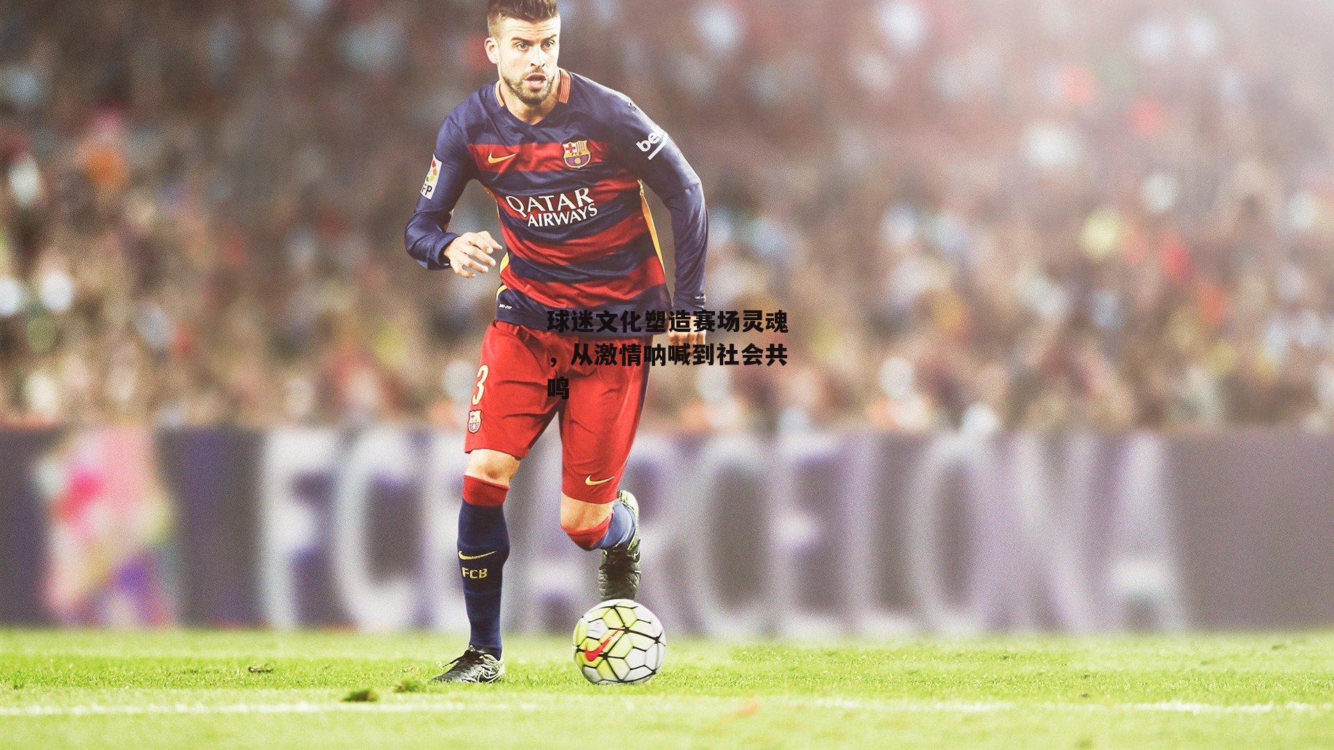 球迷文化塑造赛场灵魂，从激情呐喊到社会共鸣